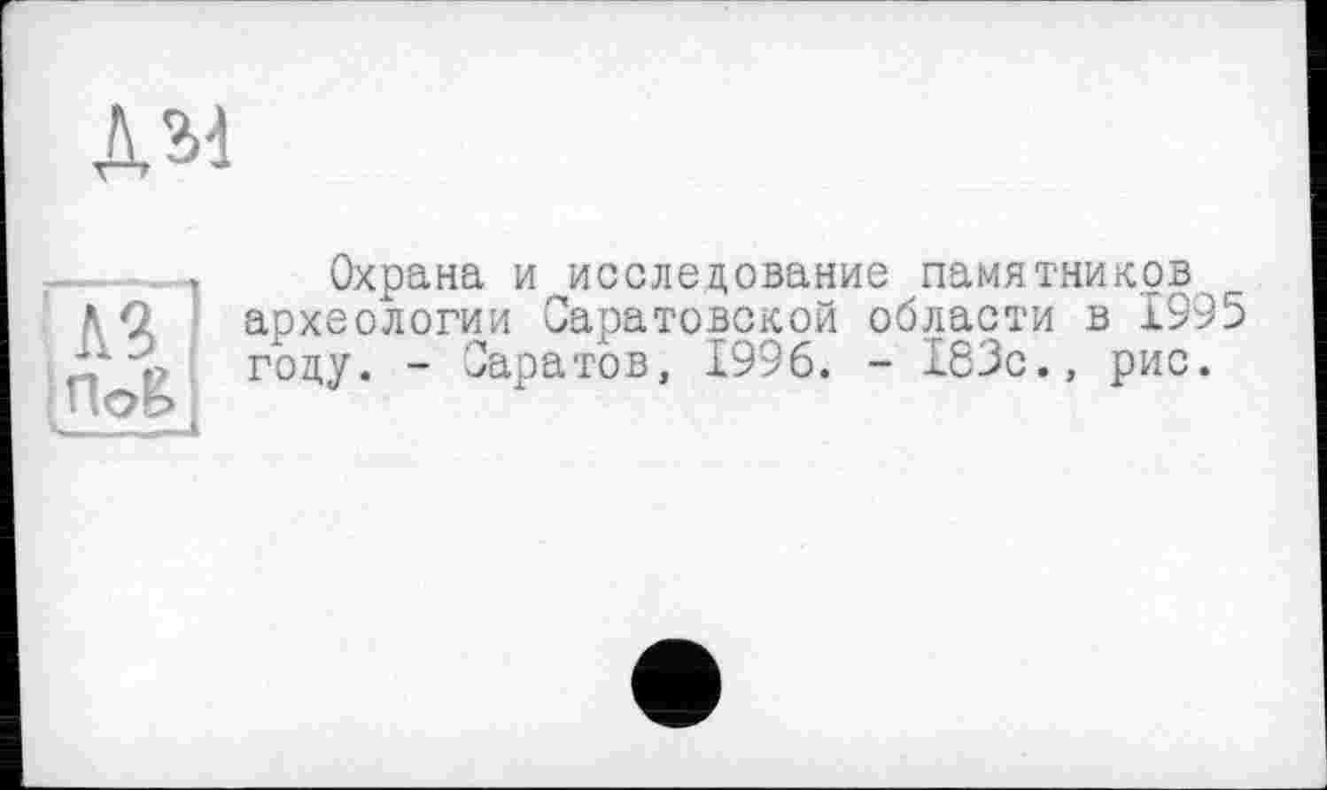 ﻿
A3 1
Охрана и исследование памятников археологии Саратовской области в 1995 году. - »аратов, 1996. - 183с., рис.